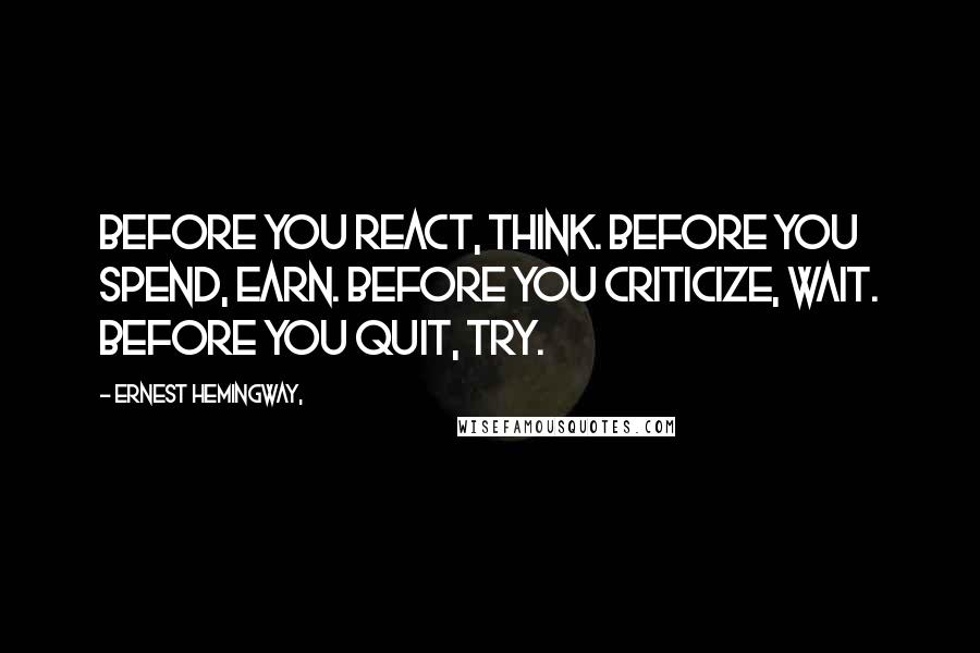 Ernest Hemingway, Quotes: Before you react, think. Before you spend, earn. Before you criticize, wait. Before you quit, try.