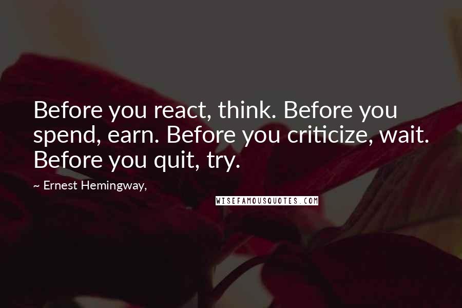 Ernest Hemingway, Quotes: Before you react, think. Before you spend, earn. Before you criticize, wait. Before you quit, try.