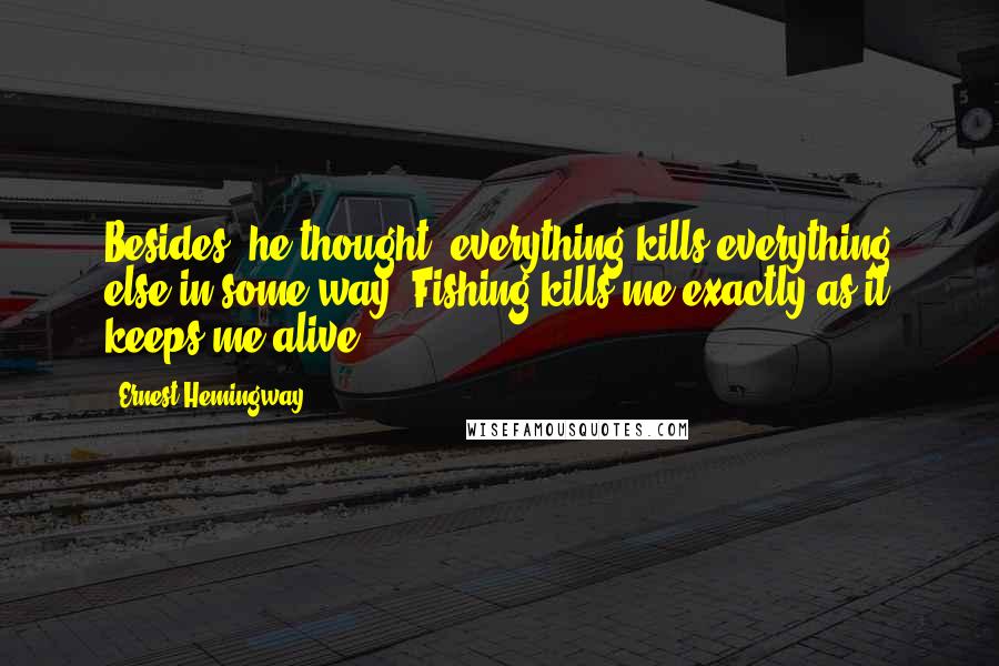 Ernest Hemingway, Quotes: Besides, he thought, everything kills everything else in some way. Fishing kills me exactly as it keeps me alive.