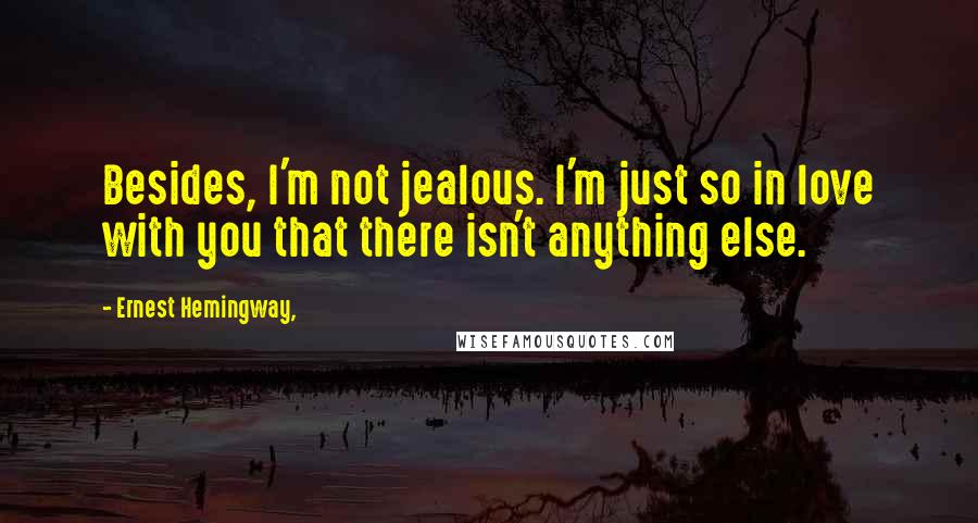 Ernest Hemingway, Quotes: Besides, I'm not jealous. I'm just so in love with you that there isn't anything else.