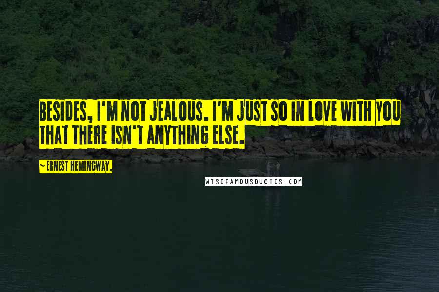 Ernest Hemingway, Quotes: Besides, I'm not jealous. I'm just so in love with you that there isn't anything else.