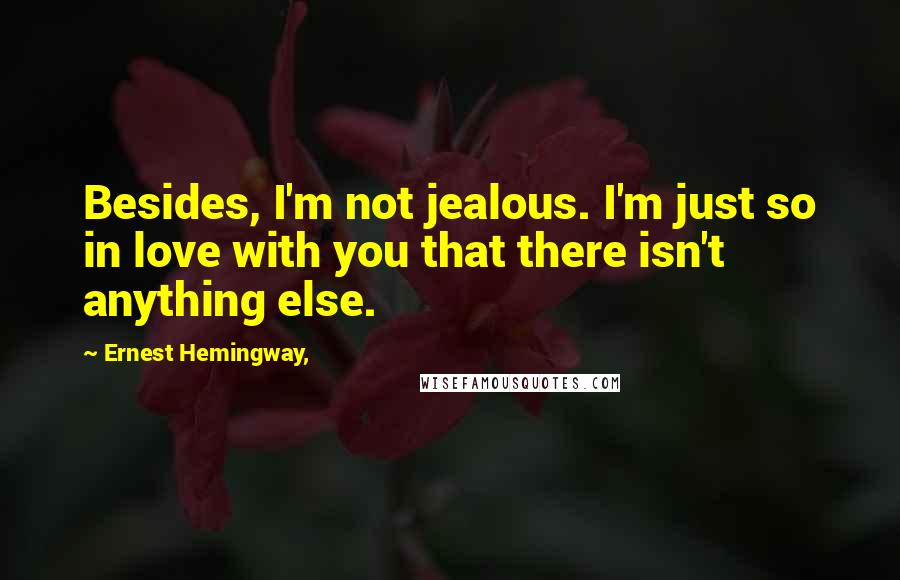 Ernest Hemingway, Quotes: Besides, I'm not jealous. I'm just so in love with you that there isn't anything else.