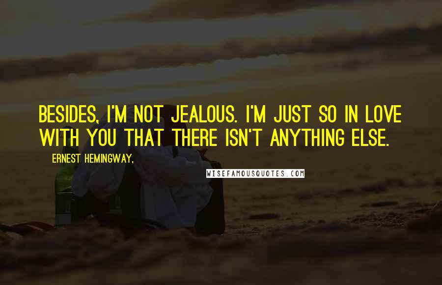 Ernest Hemingway, Quotes: Besides, I'm not jealous. I'm just so in love with you that there isn't anything else.