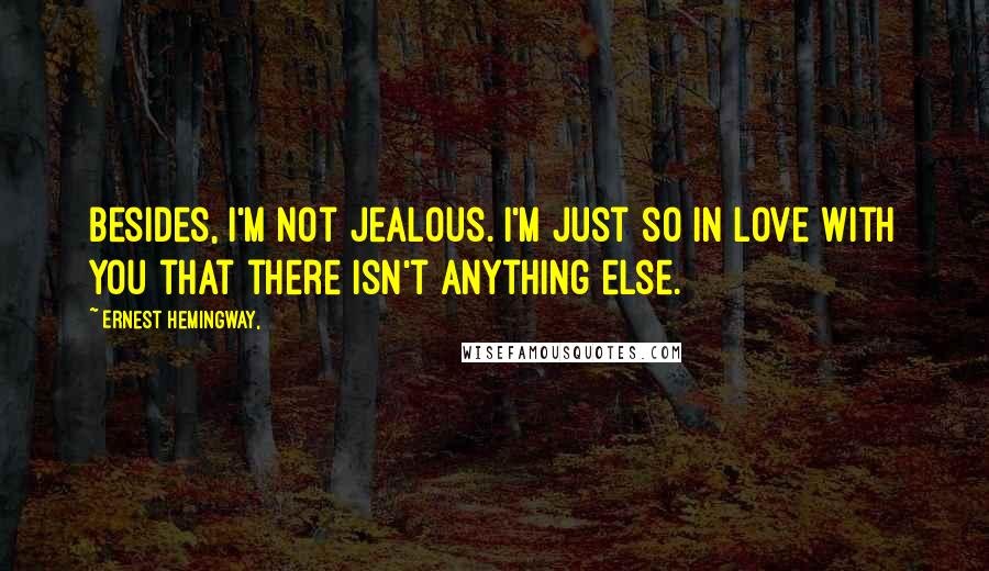 Ernest Hemingway, Quotes: Besides, I'm not jealous. I'm just so in love with you that there isn't anything else.