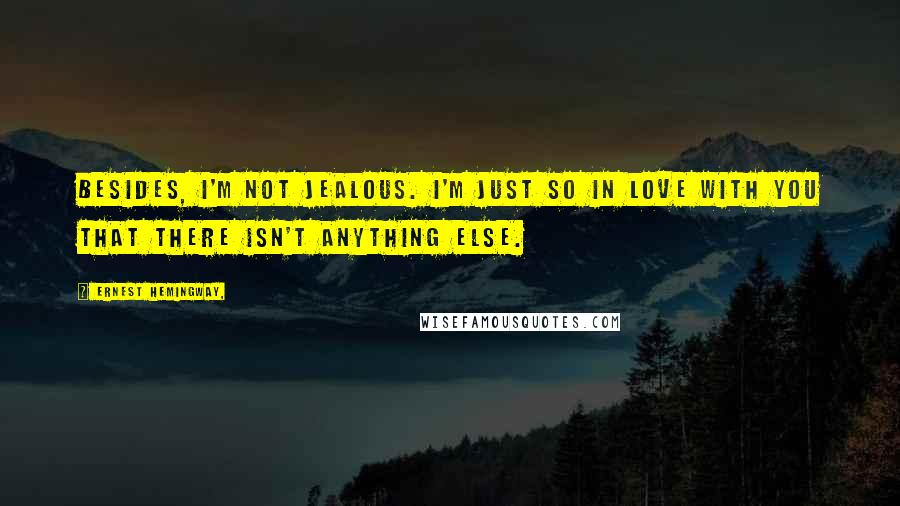 Ernest Hemingway, Quotes: Besides, I'm not jealous. I'm just so in love with you that there isn't anything else.