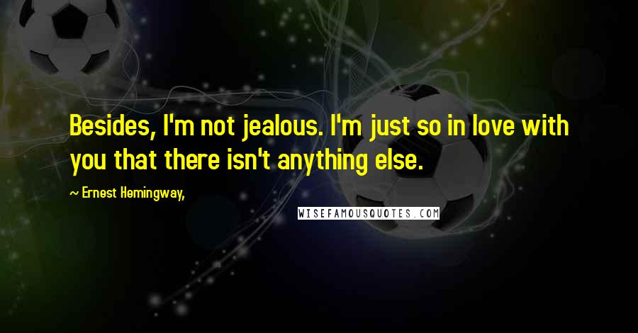 Ernest Hemingway, Quotes: Besides, I'm not jealous. I'm just so in love with you that there isn't anything else.
