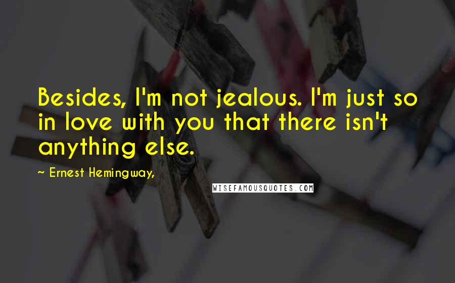 Ernest Hemingway, Quotes: Besides, I'm not jealous. I'm just so in love with you that there isn't anything else.