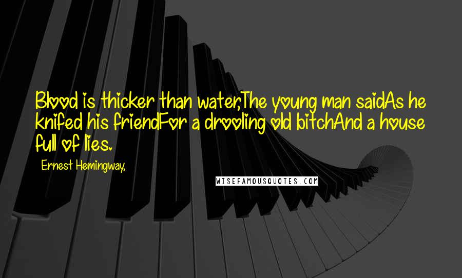 Ernest Hemingway, Quotes: Blood is thicker than water,The young man saidAs he knifed his friendFor a drooling old bitchAnd a house full of lies.