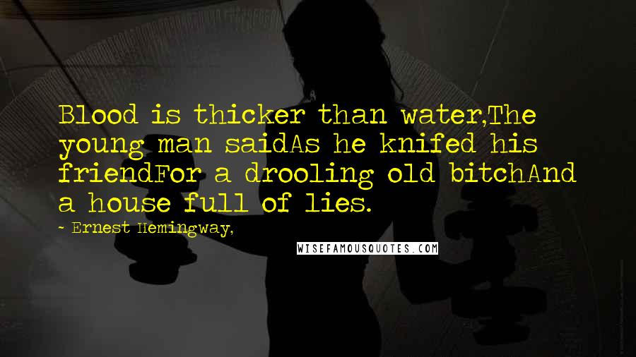 Ernest Hemingway, Quotes: Blood is thicker than water,The young man saidAs he knifed his friendFor a drooling old bitchAnd a house full of lies.