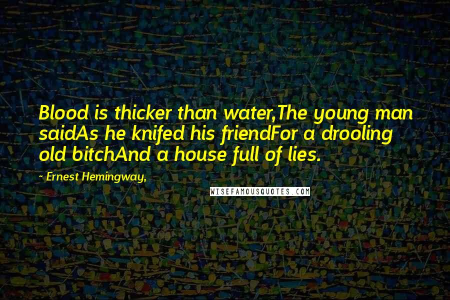 Ernest Hemingway, Quotes: Blood is thicker than water,The young man saidAs he knifed his friendFor a drooling old bitchAnd a house full of lies.