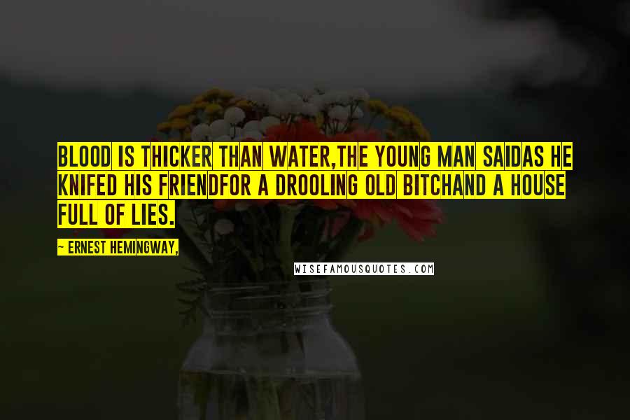 Ernest Hemingway, Quotes: Blood is thicker than water,The young man saidAs he knifed his friendFor a drooling old bitchAnd a house full of lies.