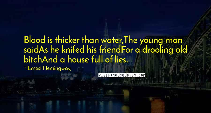 Ernest Hemingway, Quotes: Blood is thicker than water,The young man saidAs he knifed his friendFor a drooling old bitchAnd a house full of lies.