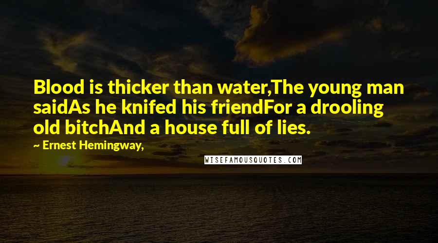Ernest Hemingway, Quotes: Blood is thicker than water,The young man saidAs he knifed his friendFor a drooling old bitchAnd a house full of lies.