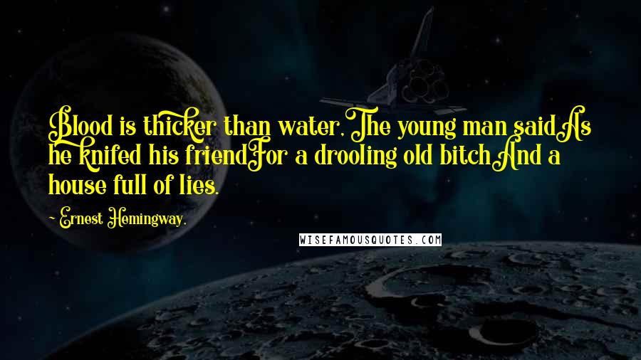 Ernest Hemingway, Quotes: Blood is thicker than water,The young man saidAs he knifed his friendFor a drooling old bitchAnd a house full of lies.