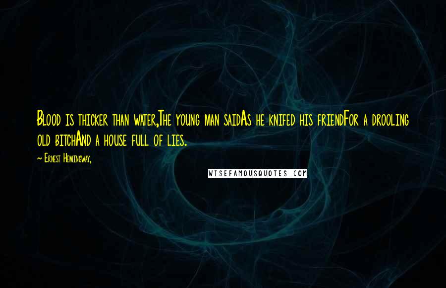 Ernest Hemingway, Quotes: Blood is thicker than water,The young man saidAs he knifed his friendFor a drooling old bitchAnd a house full of lies.