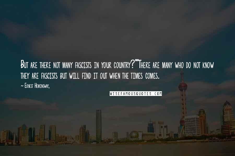 Ernest Hemingway, Quotes: But are there not many fascists in your country?""There are many who do not know they are fascists but will find it out when the times comes.