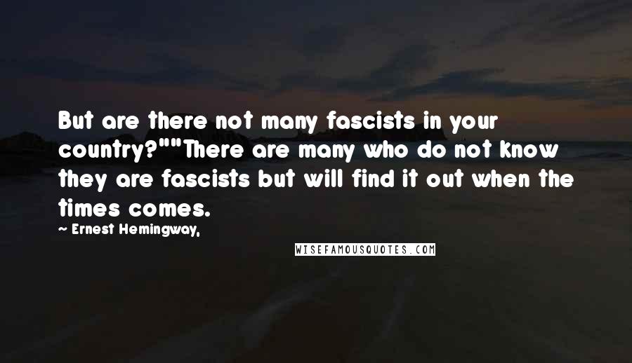 Ernest Hemingway, Quotes: But are there not many fascists in your country?""There are many who do not know they are fascists but will find it out when the times comes.