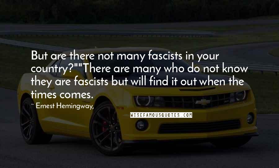 Ernest Hemingway, Quotes: But are there not many fascists in your country?""There are many who do not know they are fascists but will find it out when the times comes.