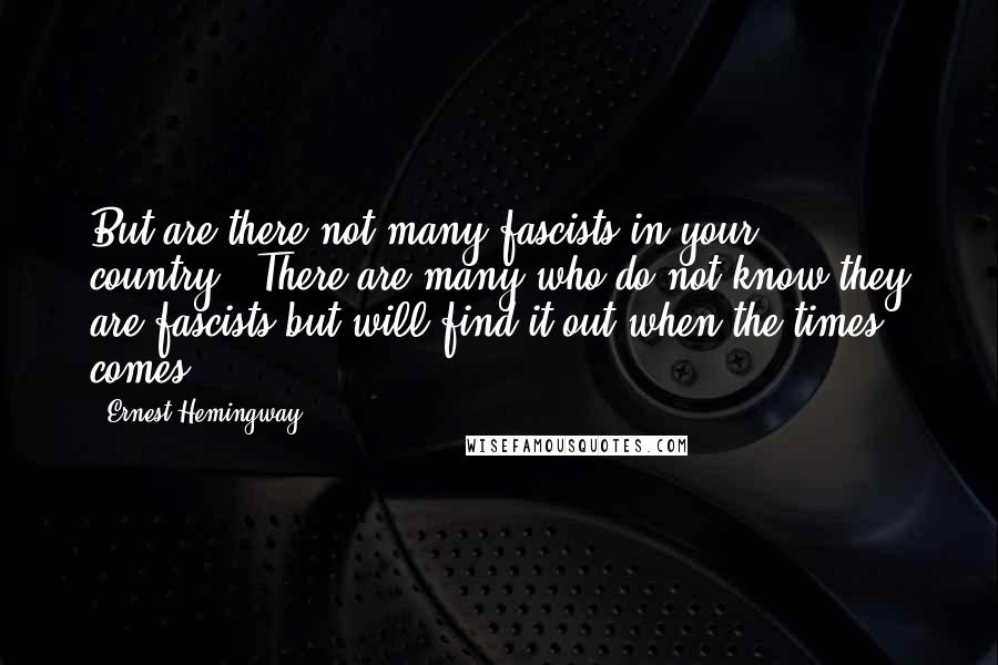 Ernest Hemingway, Quotes: But are there not many fascists in your country?""There are many who do not know they are fascists but will find it out when the times comes.