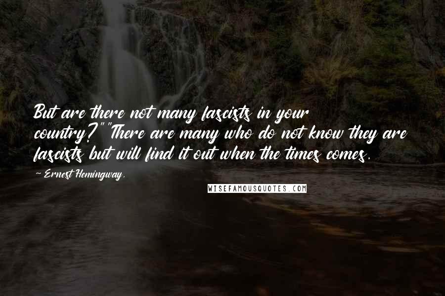 Ernest Hemingway, Quotes: But are there not many fascists in your country?""There are many who do not know they are fascists but will find it out when the times comes.