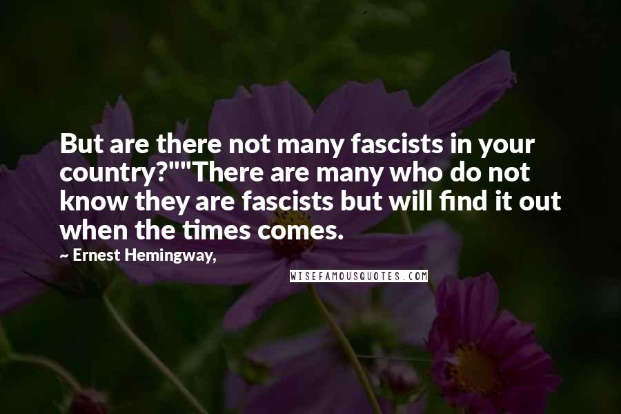 Ernest Hemingway, Quotes: But are there not many fascists in your country?""There are many who do not know they are fascists but will find it out when the times comes.
