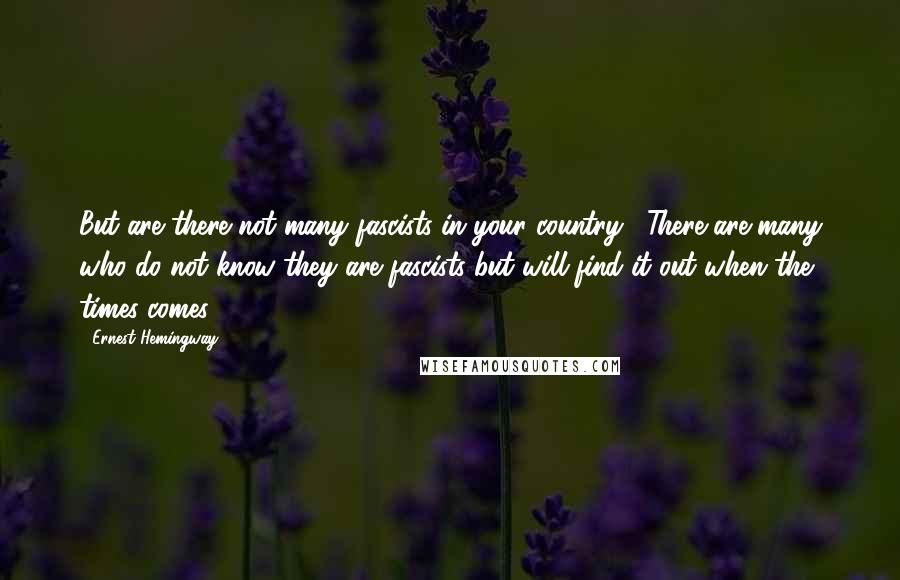 Ernest Hemingway, Quotes: But are there not many fascists in your country?""There are many who do not know they are fascists but will find it out when the times comes.