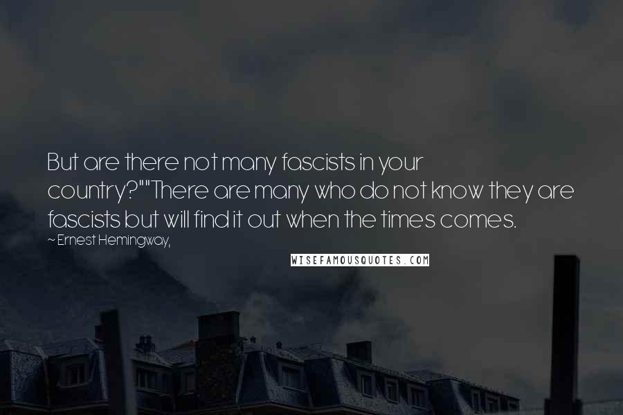 Ernest Hemingway, Quotes: But are there not many fascists in your country?""There are many who do not know they are fascists but will find it out when the times comes.