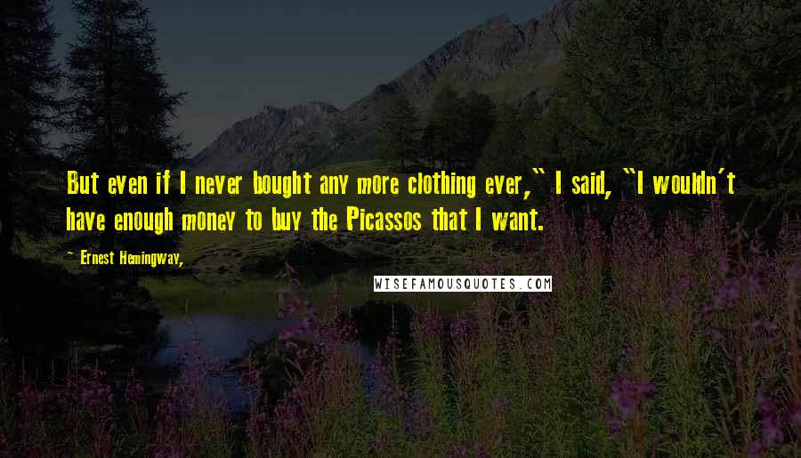 Ernest Hemingway, Quotes: But even if I never bought any more clothing ever," I said, "I wouldn't have enough money to buy the Picassos that I want.