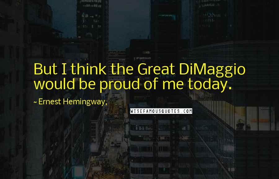 Ernest Hemingway, Quotes: But I think the Great DiMaggio would be proud of me today.
