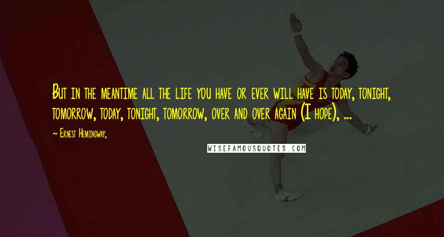 Ernest Hemingway, Quotes: But in the meantime all the life you have or ever will have is today, tonight, tomorrow, today, tonight, tomorrow, over and over again (I hope), ...