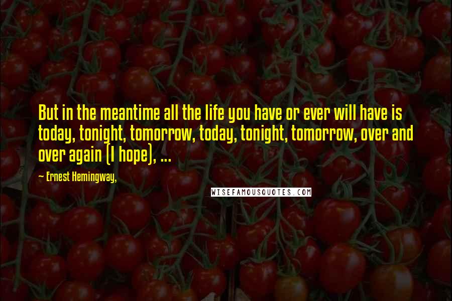 Ernest Hemingway, Quotes: But in the meantime all the life you have or ever will have is today, tonight, tomorrow, today, tonight, tomorrow, over and over again (I hope), ...
