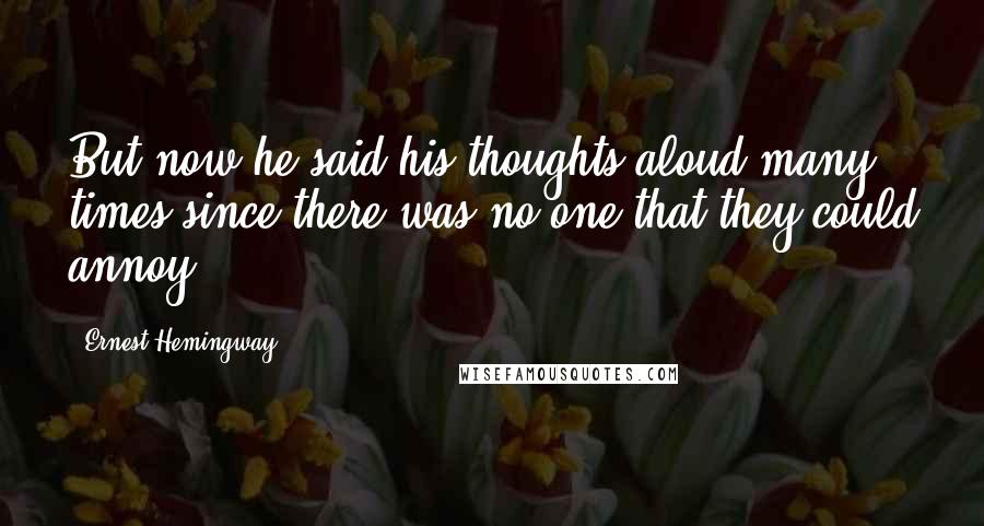 Ernest Hemingway, Quotes: But now he said his thoughts aloud many times since there was no one that they could annoy.