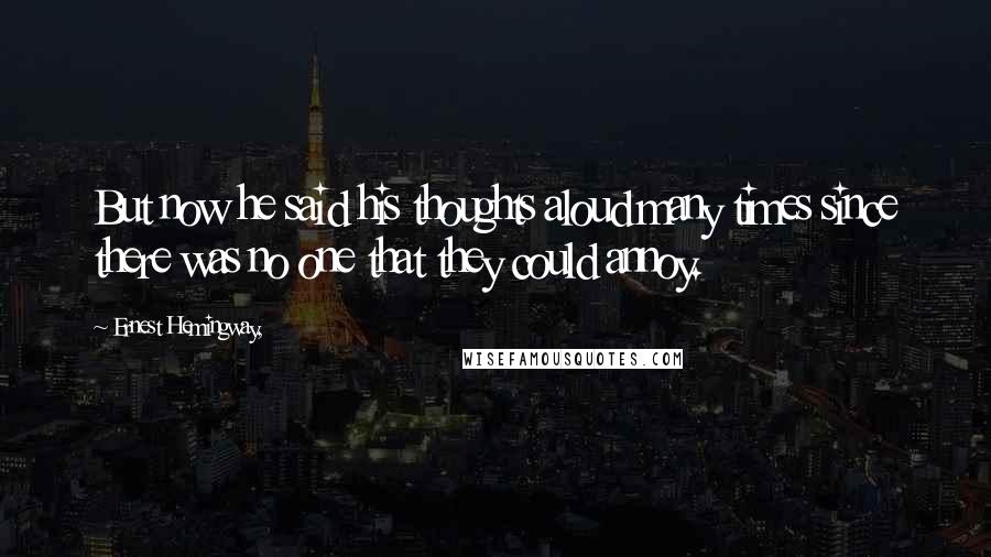 Ernest Hemingway, Quotes: But now he said his thoughts aloud many times since there was no one that they could annoy.