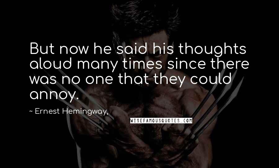 Ernest Hemingway, Quotes: But now he said his thoughts aloud many times since there was no one that they could annoy.