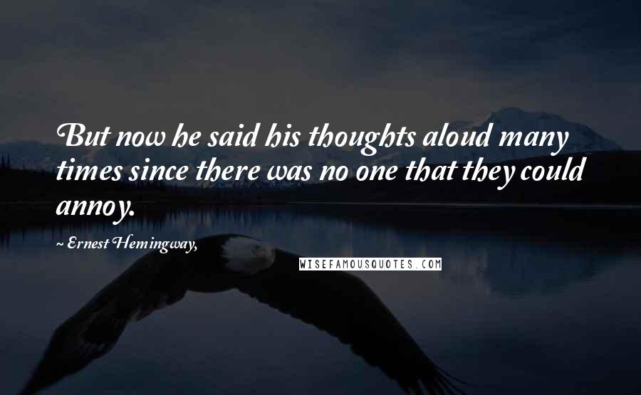 Ernest Hemingway, Quotes: But now he said his thoughts aloud many times since there was no one that they could annoy.