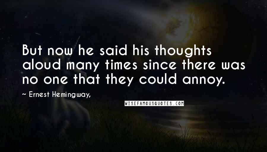 Ernest Hemingway, Quotes: But now he said his thoughts aloud many times since there was no one that they could annoy.