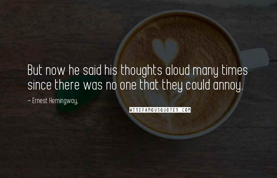 Ernest Hemingway, Quotes: But now he said his thoughts aloud many times since there was no one that they could annoy.