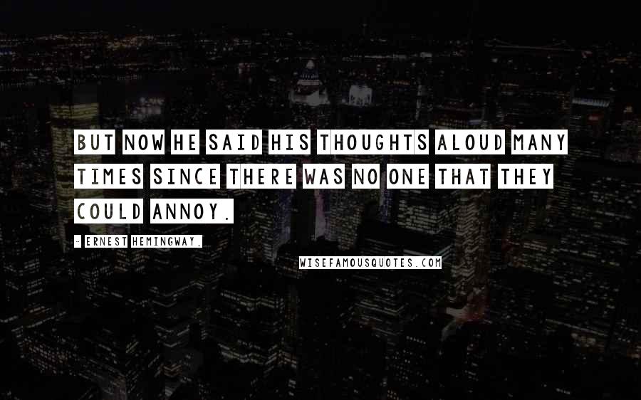 Ernest Hemingway, Quotes: But now he said his thoughts aloud many times since there was no one that they could annoy.