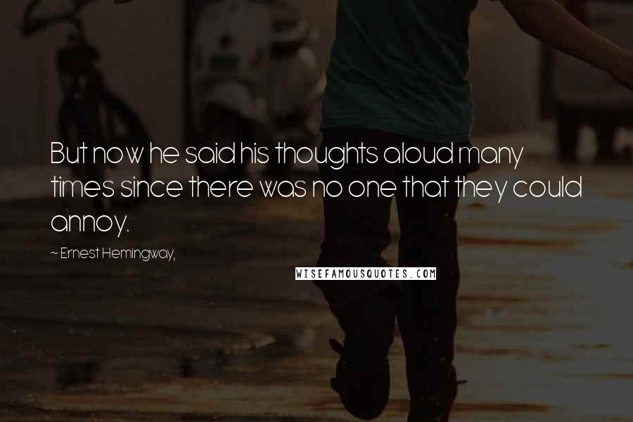 Ernest Hemingway, Quotes: But now he said his thoughts aloud many times since there was no one that they could annoy.