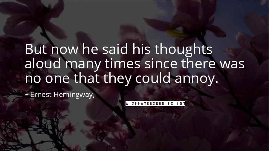 Ernest Hemingway, Quotes: But now he said his thoughts aloud many times since there was no one that they could annoy.