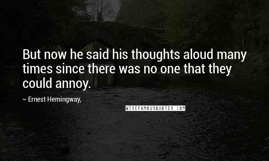 Ernest Hemingway, Quotes: But now he said his thoughts aloud many times since there was no one that they could annoy.