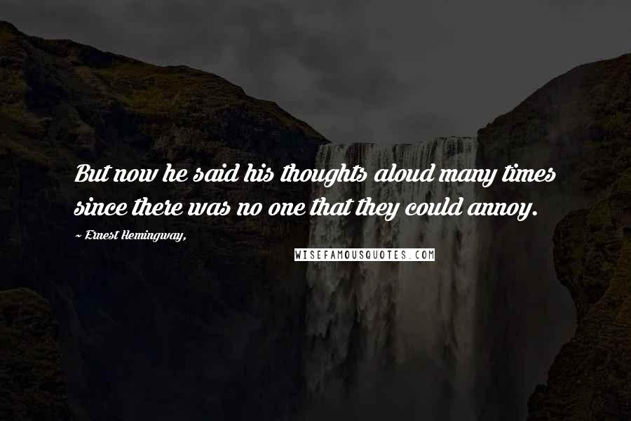 Ernest Hemingway, Quotes: But now he said his thoughts aloud many times since there was no one that they could annoy.