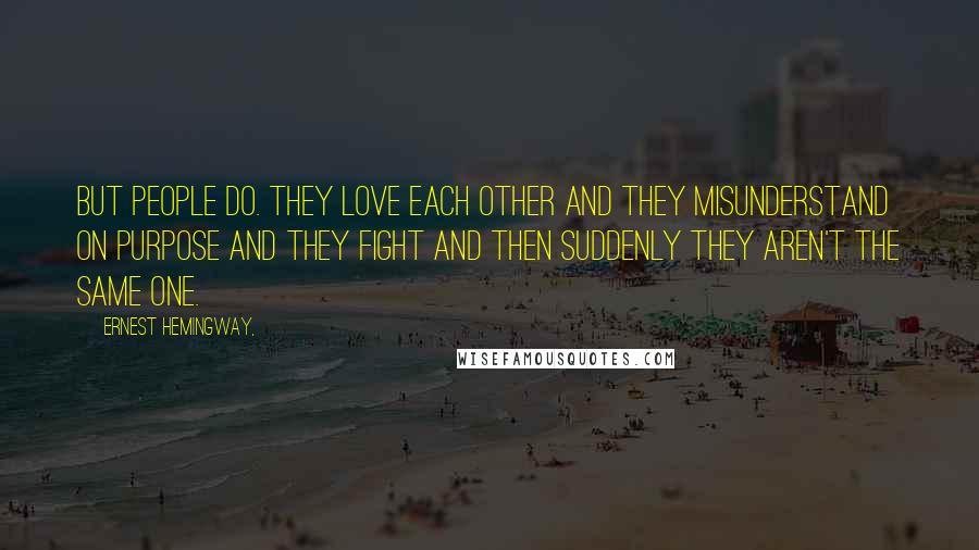 Ernest Hemingway, Quotes: But people do. They love each other and they misunderstand on purpose and they fight and then suddenly they aren't the same one.