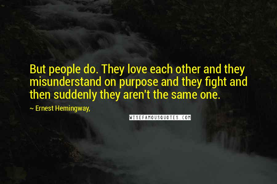 Ernest Hemingway, Quotes: But people do. They love each other and they misunderstand on purpose and they fight and then suddenly they aren't the same one.