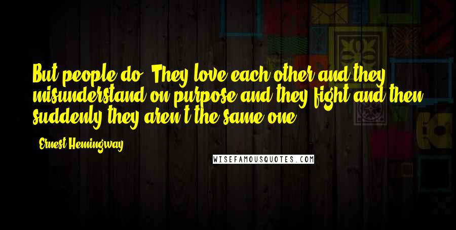 Ernest Hemingway, Quotes: But people do. They love each other and they misunderstand on purpose and they fight and then suddenly they aren't the same one.