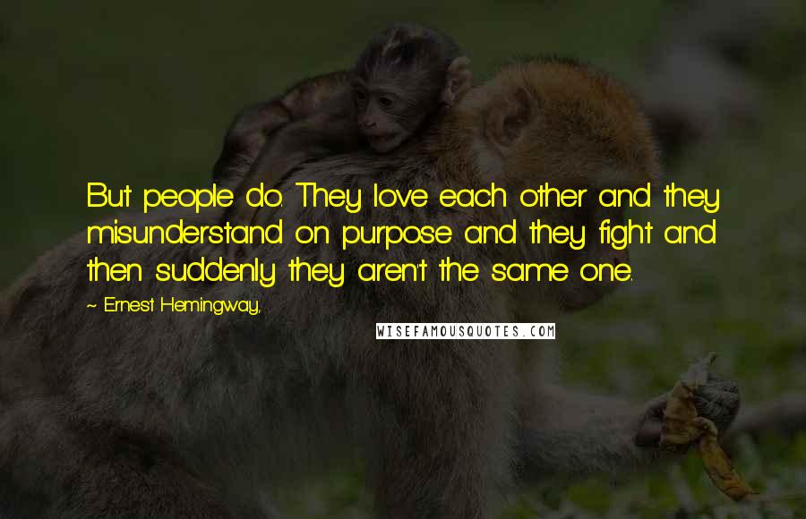 Ernest Hemingway, Quotes: But people do. They love each other and they misunderstand on purpose and they fight and then suddenly they aren't the same one.