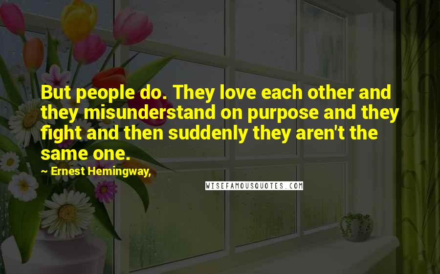 Ernest Hemingway, Quotes: But people do. They love each other and they misunderstand on purpose and they fight and then suddenly they aren't the same one.