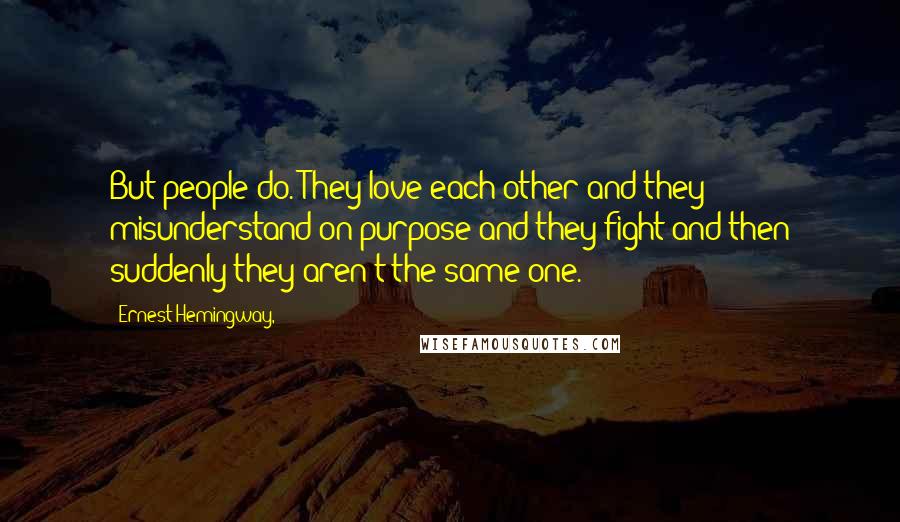 Ernest Hemingway, Quotes: But people do. They love each other and they misunderstand on purpose and they fight and then suddenly they aren't the same one.