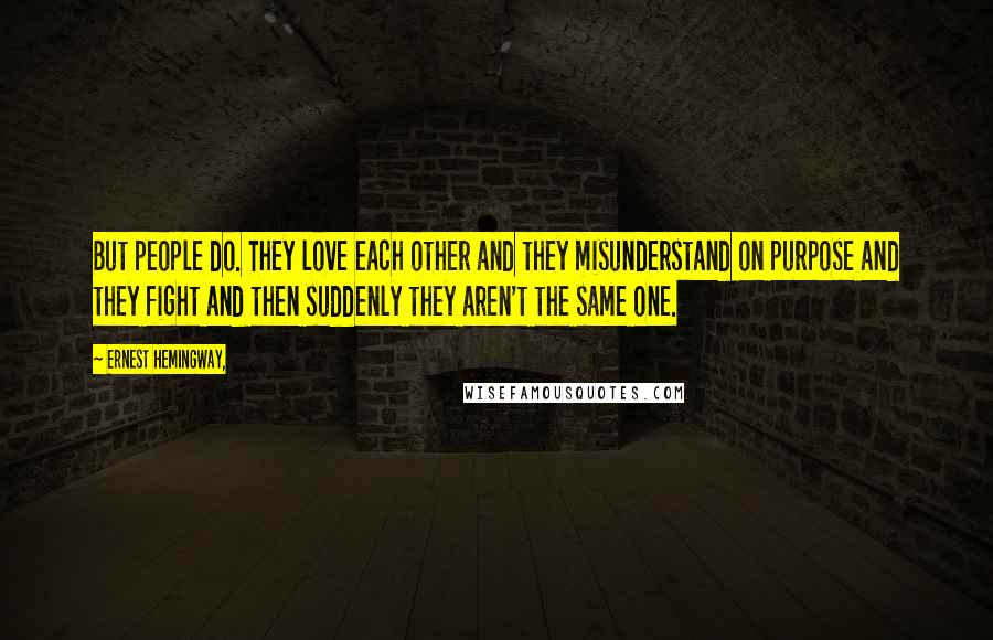 Ernest Hemingway, Quotes: But people do. They love each other and they misunderstand on purpose and they fight and then suddenly they aren't the same one.