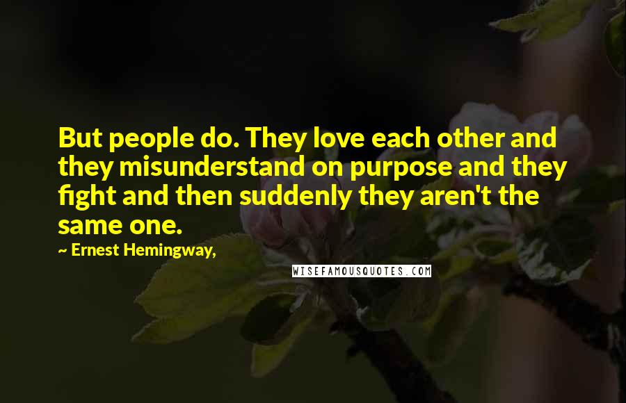 Ernest Hemingway, Quotes: But people do. They love each other and they misunderstand on purpose and they fight and then suddenly they aren't the same one.